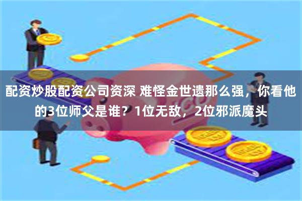 配资炒股配资公司资深 难怪金世遗那么强，你看他的3位师父是谁？1位无敌，2位邪派魔头