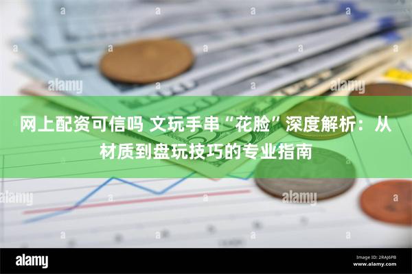 网上配资可信吗 文玩手串“花脸”深度解析：从材质到盘玩技巧的专业指南