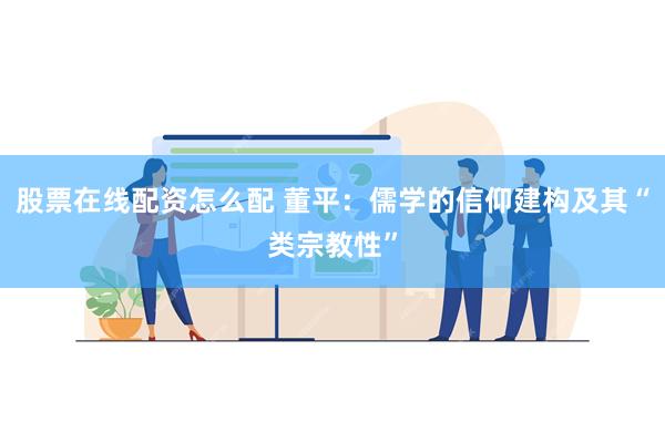 股票在线配资怎么配 董平：儒学的信仰建构及其“类宗教性”