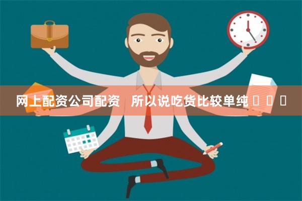 网上配资公司配资   所以说吃货比较单纯 ​​​