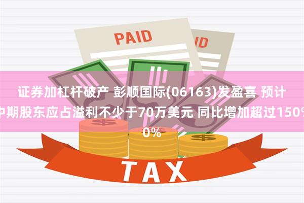 证券加杠杆破产 彭顺国际(06163)发盈喜 预计中期股东应占溢利不少于70万美元 同比增加超过150%