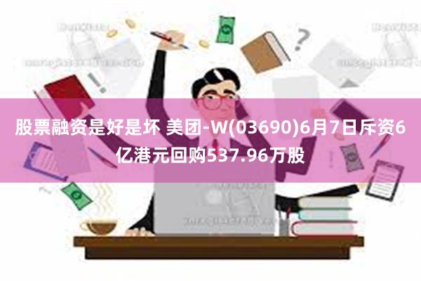 股票融资是好是坏 美团-W(03690)6月7日斥资6亿港元回购537.96万股