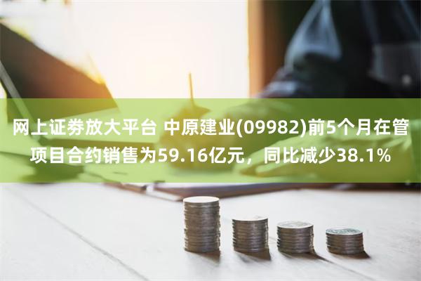 网上证劵放大平台 中原建业(09982)前5个月在管项目合约销售为59.16亿元，同比减少38.1%