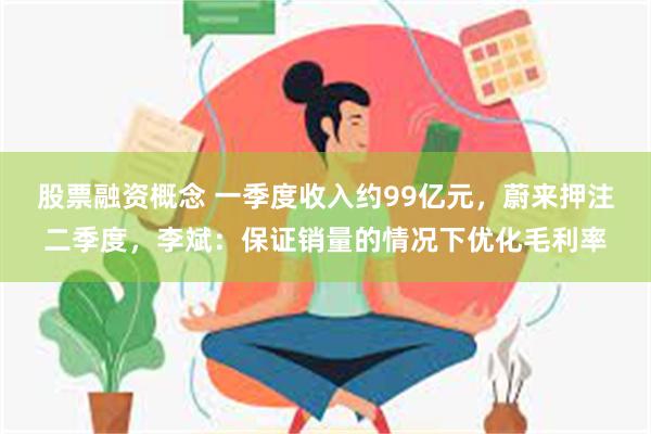 股票融资概念 一季度收入约99亿元，蔚来押注二季度，李斌：保证销量的情况下优化毛利率