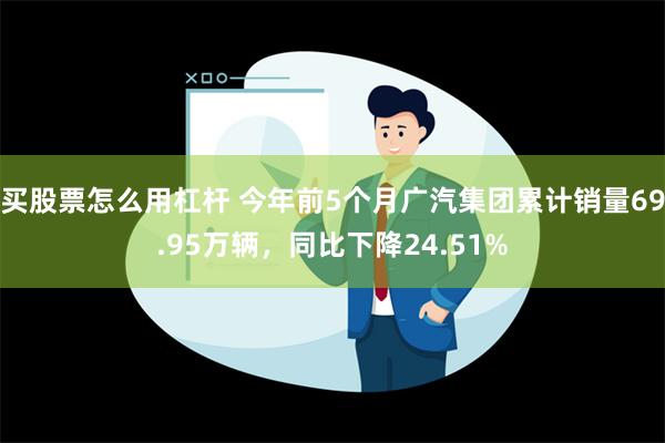 买股票怎么用杠杆 今年前5个月广汽集团累计销量69.95万辆，同比下降24.51%