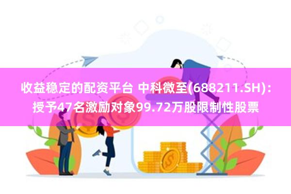 收益稳定的配资平台 中科微至(688211.SH)：授予47名激励对象99.72万股限制性股票