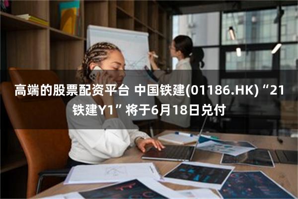 高端的股票配资平台 中国铁建(01186.HK)“21铁建Y1”将于6月18日兑付