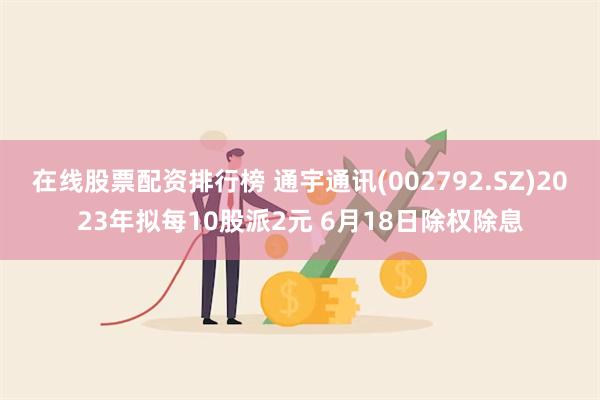 在线股票配资排行榜 通宇通讯(002792.SZ)2023年拟每10股派2元 6月18日除权除息