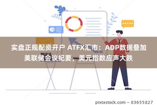 实盘正规配资开户 ATFX汇市：ADP数据叠加美联储会议纪要，美元指数应声大跌