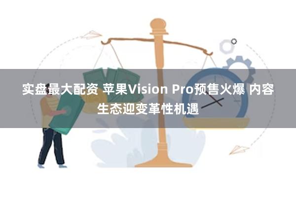 实盘最大配资 苹果Vision Pro预售火爆 内容生态迎变革性机遇