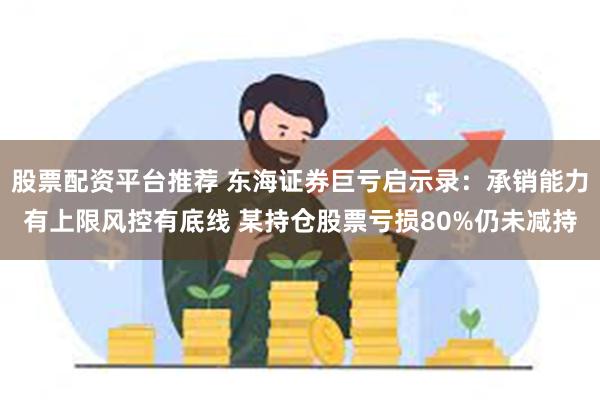 股票配资平台推荐 东海证券巨亏启示录：承销能力有上限风控有底线 某持仓股票亏损80%仍未减持