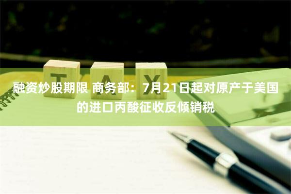 融资炒股期限 商务部：7月21日起对原产于美国的进口丙酸征收反倾销税