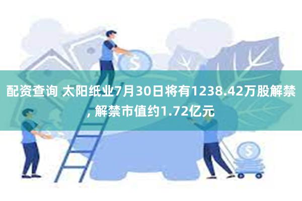 配资查询 太阳纸业7月30日将有1238.42万股解禁, 解禁市值约1.72亿元