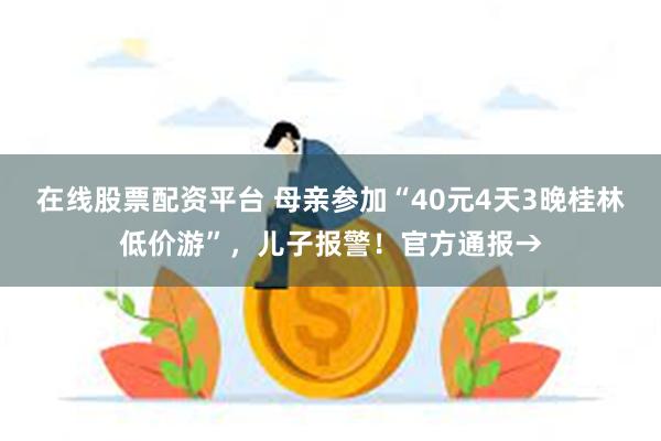 在线股票配资平台 母亲参加“40元4天3晚桂林低价游”，儿子报警！官方通报→