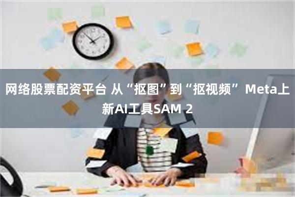 网络股票配资平台 从“抠图”到“抠视频” Meta上新AI工具SAM 2