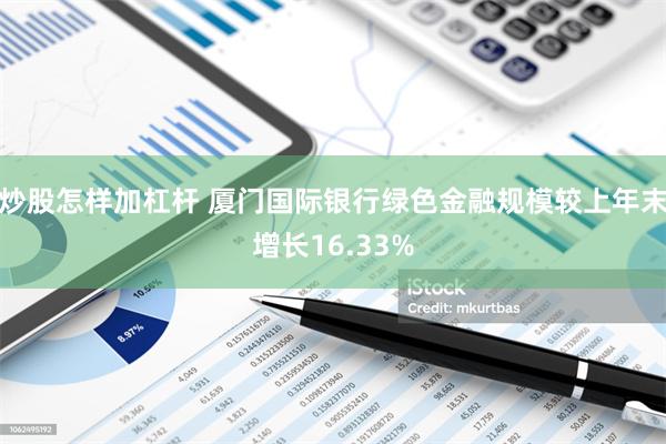 炒股怎样加杠杆 厦门国际银行绿色金融规模较上年末增长16.33%