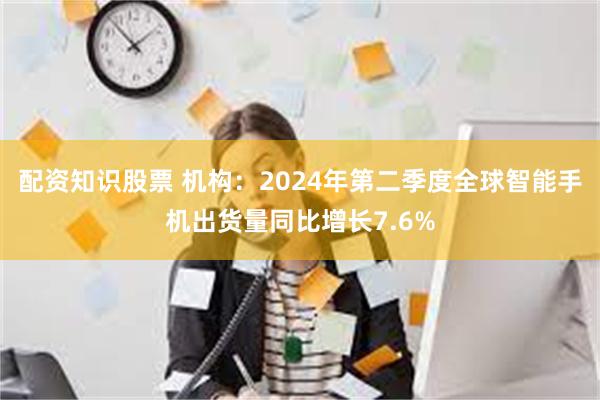 配资知识股票 机构：2024年第二季度全球智能手机出货量同比增长7.6%