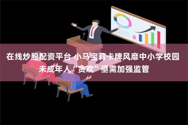 在线炒股配资平台 小马宝莉卡牌风靡中小学校园 未成年人“贪欢”亟需加强监管