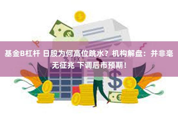 基金B杠杆 日股为何高位跳水？机构解盘：并非毫无征兆 下调后市预期！