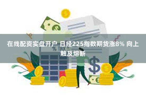 在线配资实盘开户 日经225指数期货涨8% 向上触及熔断