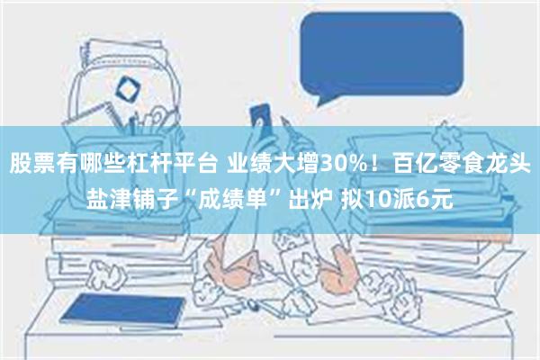 股票有哪些杠杆平台 业绩大增30%！百亿零食龙头盐津铺子“成绩单”出炉 拟10派6元