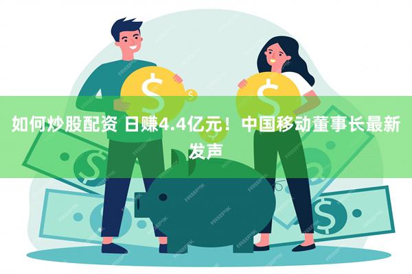 如何炒股配资 日赚4.4亿元！中国移动董事长最新发声