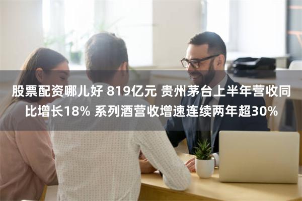 股票配资哪儿好 819亿元 贵州茅台上半年营收同比增长18% 系列酒营收增速连续两年超30%