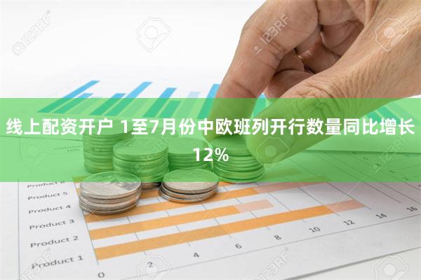 线上配资开户 1至7月份中欧班列开行数量同比增长12%