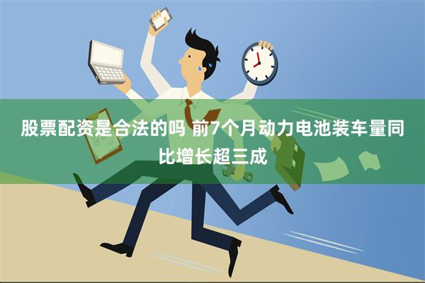 股票配资是合法的吗 前7个月动力电池装车量同比增长超三成