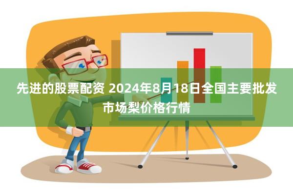 先进的股票配资 2024年8月18日全国主要批发市场梨价格行情