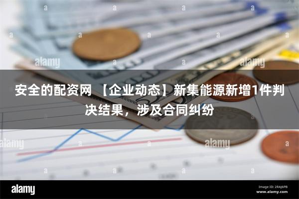 安全的配资网 【企业动态】新集能源新增1件判决结果，涉及合同纠纷