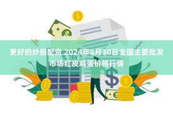 更好的炒股配资 2024年8月30日全国主要批发市场红皮鸡蛋价格行情