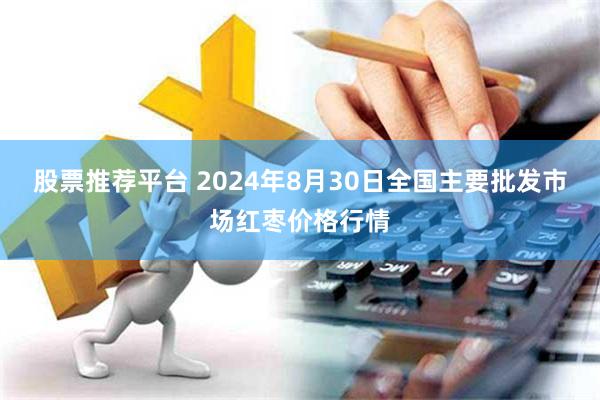 股票推荐平台 2024年8月30日全国主要批发市场红枣价格行情