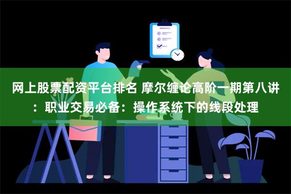 网上股票配资平台排名 摩尔缠论高阶一期第八讲：职业交易必备：操作系统下的线段处理