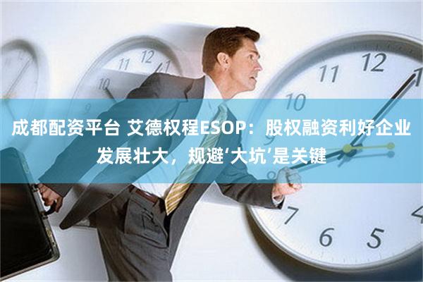 成都配资平台 艾德权程ESOP：股权融资利好企业发展壮大，规避‘大坑’是关键