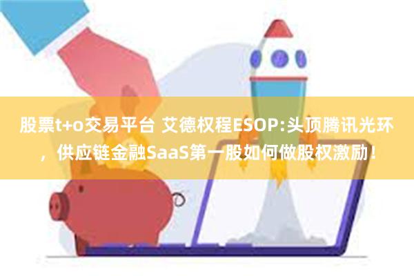 股票t+o交易平台 艾德权程ESOP:头顶腾讯光环，供应链金融SaaS第一股如何做股权激励！