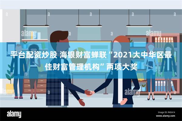 平台配资炒股 海银财富蝉联“2021大中华区最佳财富管理机构”两项大奖