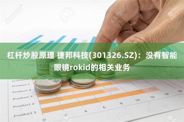 杠杆炒股原理 捷邦科技(301326.SZ)：没有智能眼镜rokid的相关业务