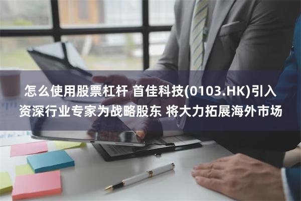 怎么使用股票杠杆 首佳科技(0103.HK)引入资深行业专家为战略股东 将大力拓展海外市场