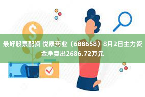 最好股票配资 悦康药业（688658）8月2日主力资金净卖出2686.72万元