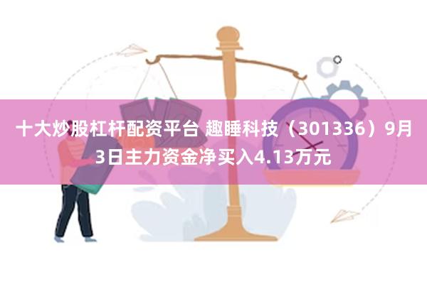 十大炒股杠杆配资平台 趣睡科技（301336）9月3日主力资金净买入4.13万元