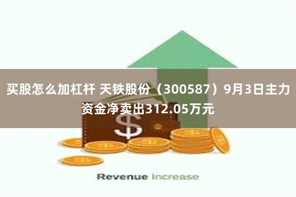 买股怎么加杠杆 天铁股份（300587）9月3日主力资金净卖出312.05万元