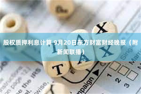 股权质押利息计算 9月20日东方财富财经晚报（附新闻联播）