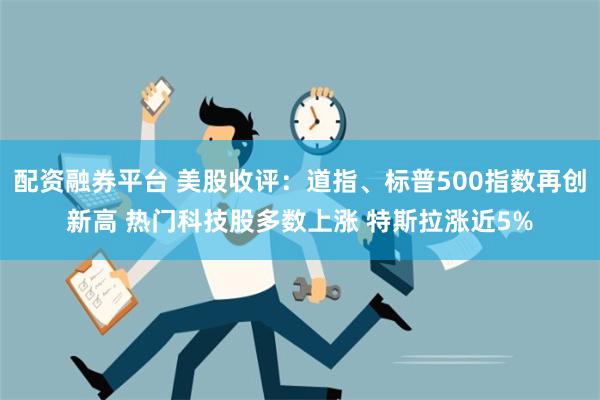 配资融券平台 美股收评：道指、标普500指数再创新高 热门科技股多数上涨 特斯拉涨近5%