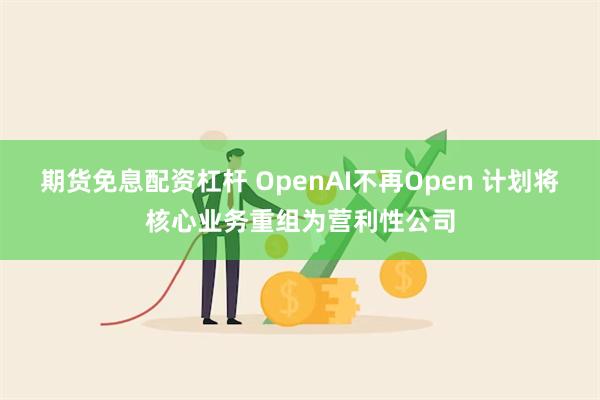 期货免息配资杠杆 OpenAI不再Open 计划将核心业务重组为营利性公司