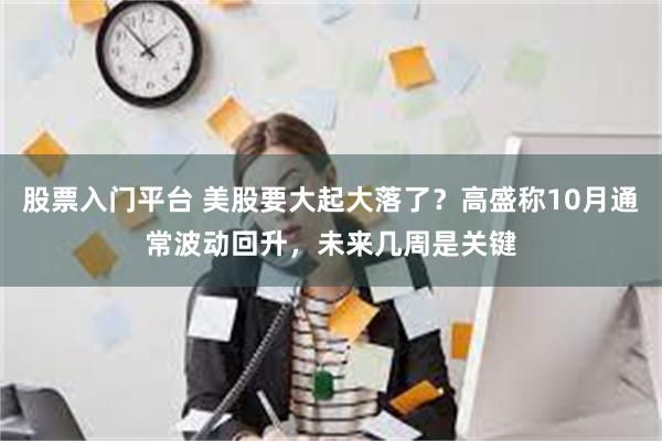 股票入门平台 美股要大起大落了？高盛称10月通常波动回升，未来几周是关键