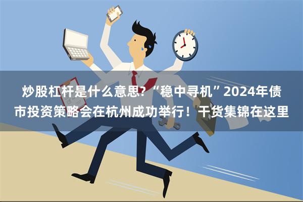 炒股杠杆是什么意思? “稳中寻机”2024年债市投资策略会在杭州成功举行！干货集锦在这里