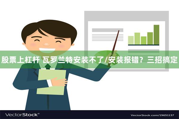 股票上杠杆 瓦罗兰特安装不了/安装报错？三招搞定