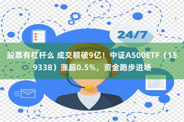 股票有杠杆么 成交额破9亿！中证A500ETF（159338）涨超0.5%，资金跑步进场