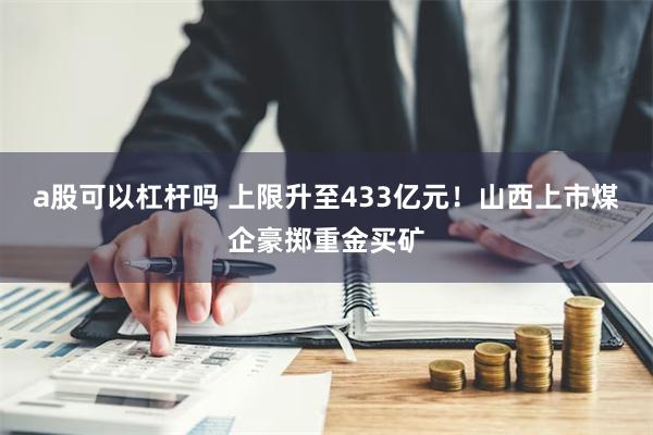 a股可以杠杆吗 上限升至433亿元！山西上市煤企豪掷重金买矿